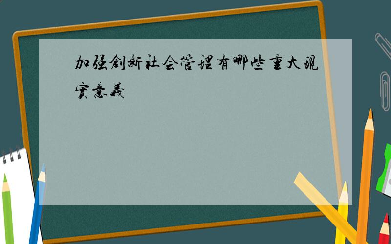 加强创新社会管理有哪些重大现实意义