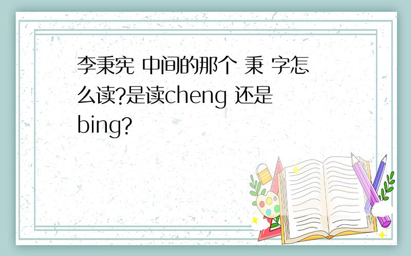 李秉宪 中间的那个 秉 字怎么读?是读cheng 还是 bing?