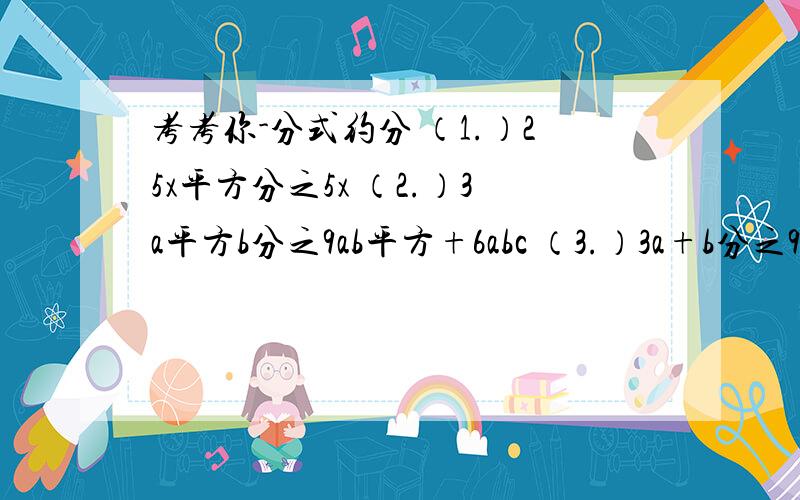 考考你-分式约分 （1.）25x平方分之5x （2.）3a平方b分之9ab平方+6abc （3.）3a+b分之9a平方+