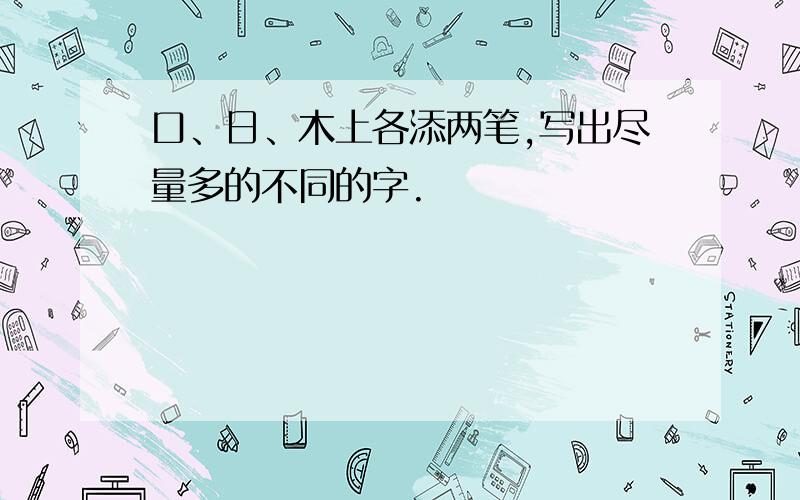 口、日、木上各添两笔,写出尽量多的不同的字.