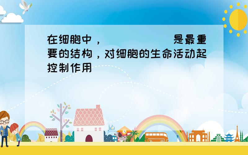 在细胞中，______是最重要的结构，对细胞的生命活动起控制作用．