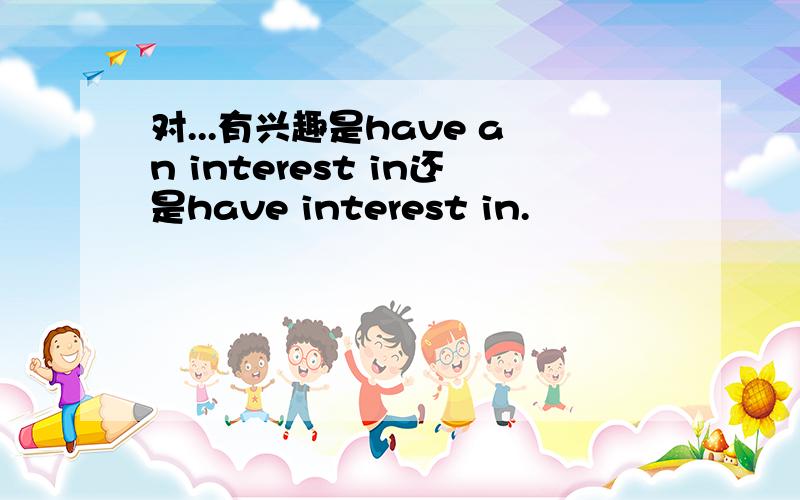 对...有兴趣是have an interest in还是have interest in.