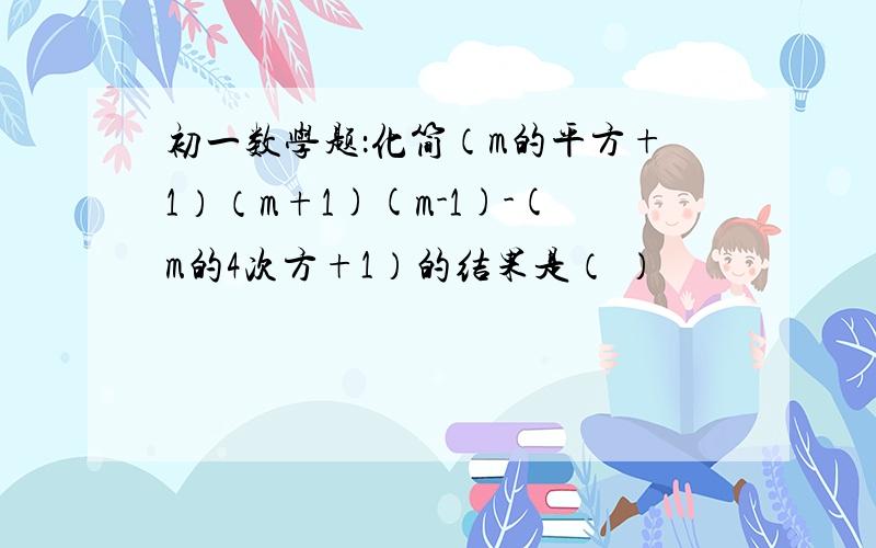 初一数学题：化简（m的平方+1）（m+1)(m-1)-(m的4次方+1）的结果是（ ）