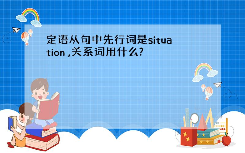 定语从句中先行词是situation ,关系词用什么?