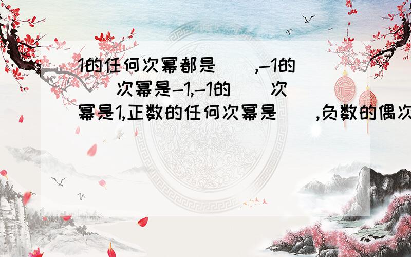 1的任何次幂都是（）,-1的（）次幂是-1,-1的（）次幂是1,正数的任何次幂是（）,负数的偶次幂是（）