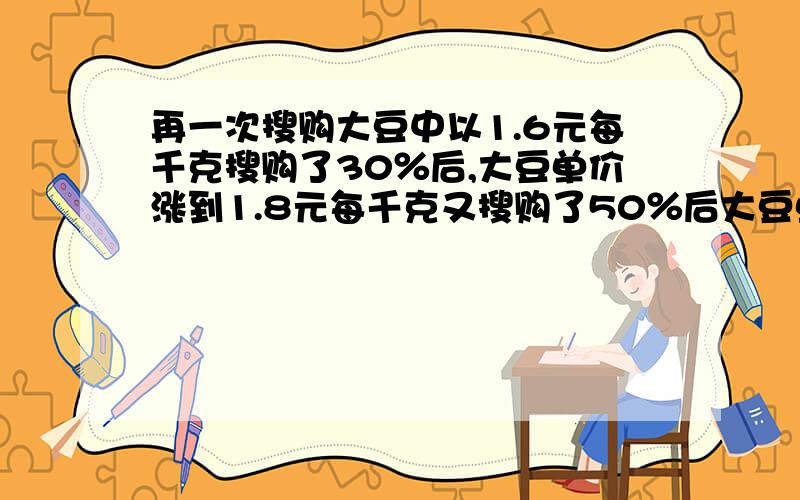 再一次搜购大豆中以1.6元每千克搜购了30％后,大豆单价涨到1.8元每千克又搜购了50％后大豆单价将为1.5元每千克又搜