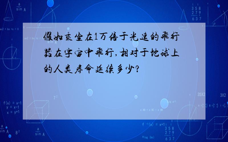 假如乘坐在1万倍于光速的飞行器在宇宙中飞行,相对于地球上的人类寿命延续多少?