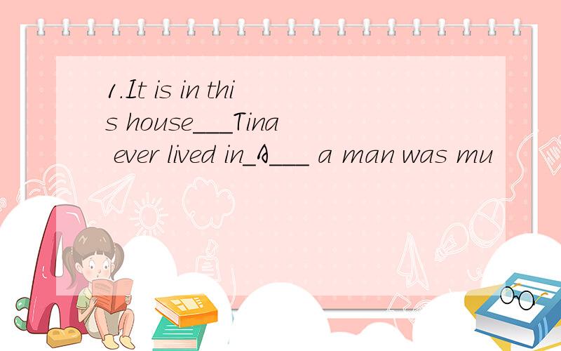 1.It is in this house___Tina ever lived in_A___ a man was mu