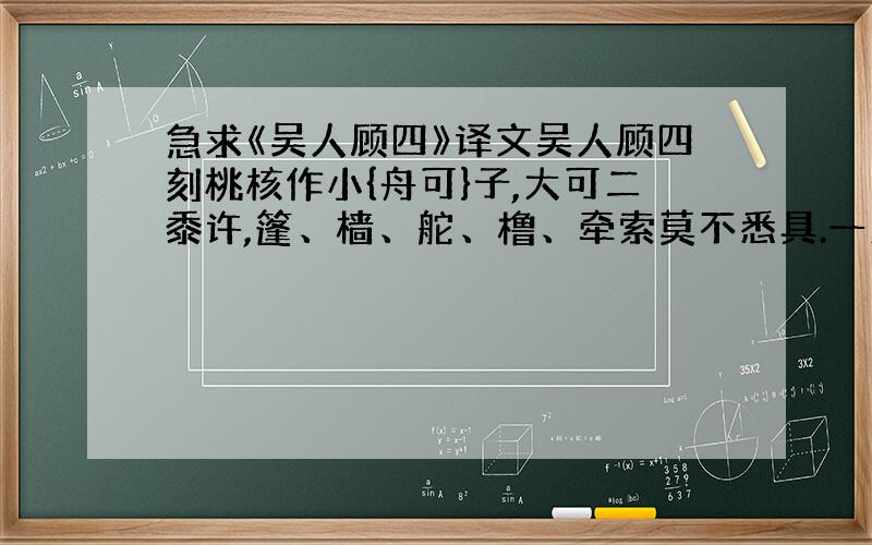 急求《吴人顾四》译文吴人顾四刻桃核作小{舟可}子,大可二黍许,篷、樯、舵、橹、牵索莫不悉具.一人岸帻卸衣,盘礴于船头,衔