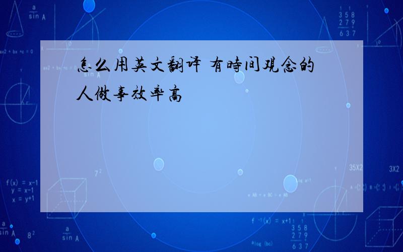 怎么用英文翻译 有时间观念的人做事效率高