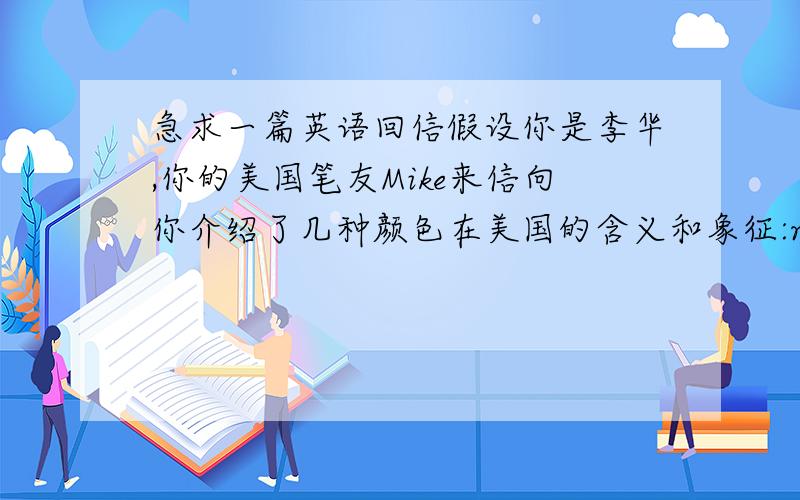 急求一篇英语回信假设你是李华,你的美国笔友Mike来信向你介绍了几种颜色在美国的含义和象征:red:danger or