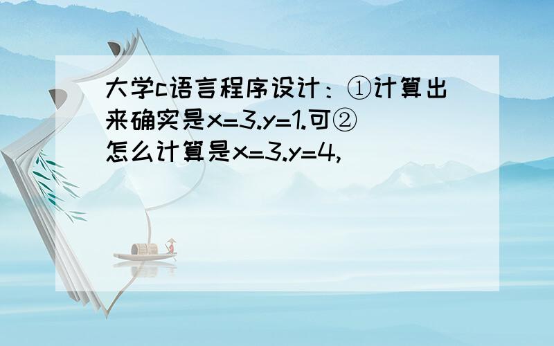 大学c语言程序设计：①计算出来确实是x=3.y=1.可②怎么计算是x=3.y=4,