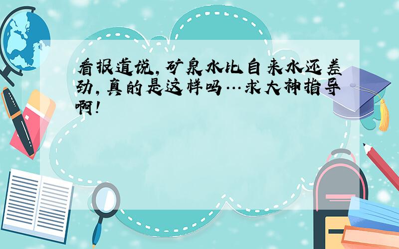 看报道说,矿泉水比自来水还差劲,真的是这样吗…求大神指导啊!