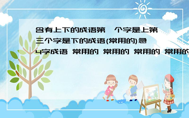 含有上下的成语第一个字是上第三个字是下的成语(常用的)急4字成语 常用的 常用的 常用的 常用的 多