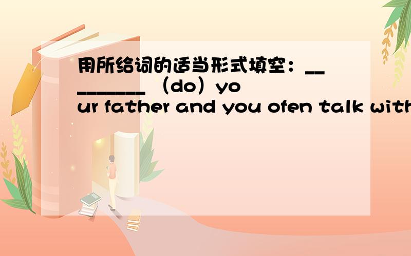 用所给词的适当形式填空：_________ （do）your father and you ofen talk with