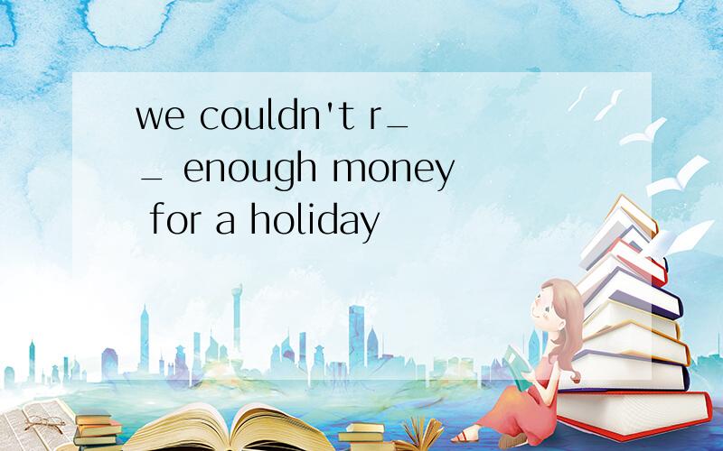 we couldn't r__ enough money for a holiday