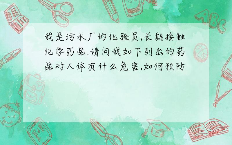 我是污水厂的化验员,长期接触化学药品.请问我如下列出的药品对人体有什么危害,如何预防