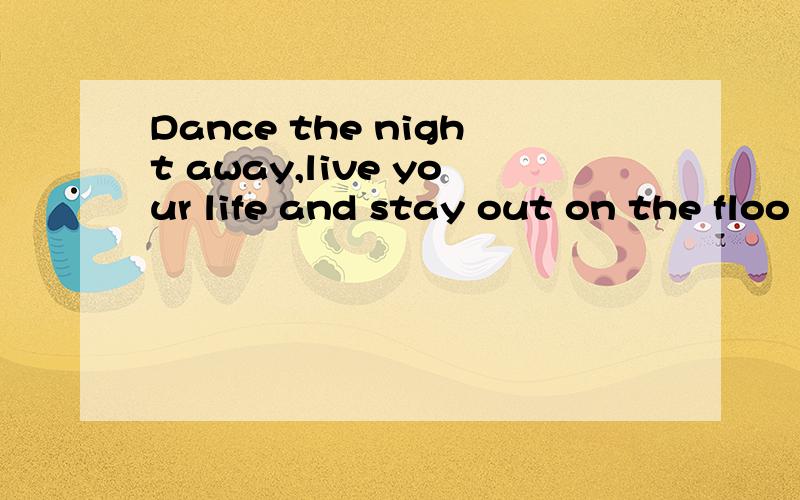 Dance the night away,live your life and stay out on the floo