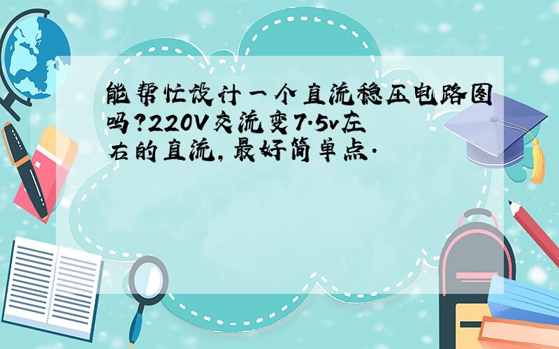 能帮忙设计一个直流稳压电路图吗?220V交流变7.5v左右的直流,最好简单点.