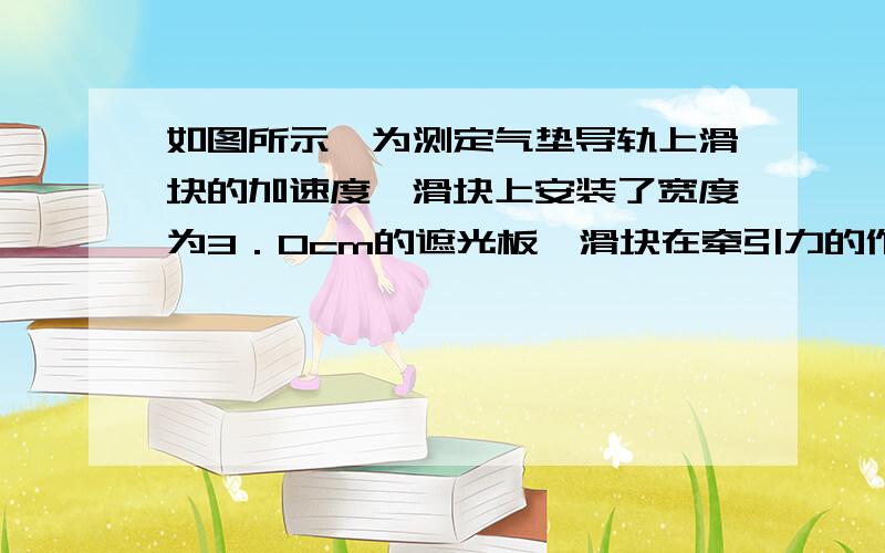 如图所示,为测定气垫导轨上滑块的加速度,滑块上安装了宽度为3．0cm的遮光板,滑块在牵引力的作用下先...