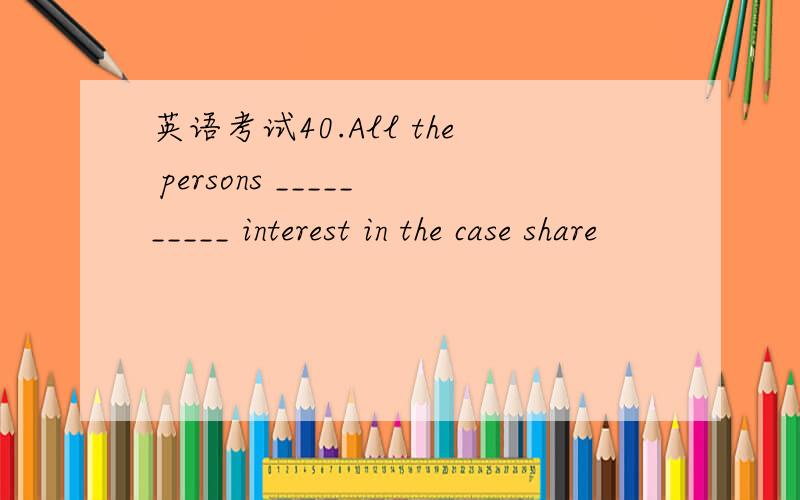 英语考试40.All the persons __________ interest in the case share