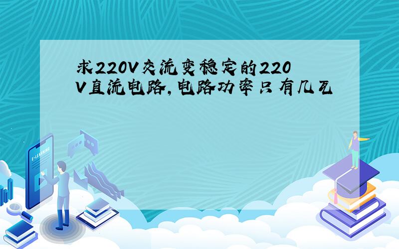 求220V交流变稳定的220V直流电路,电路功率只有几瓦