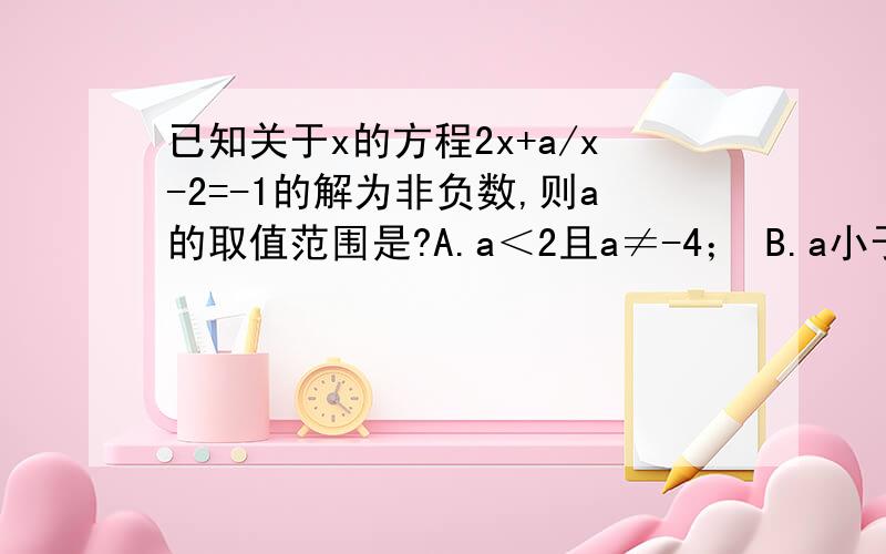 已知关于x的方程2x+a/x-2=-1的解为非负数,则a的取值范围是?A.a＜2且a≠-4； B.a小于或等于2且a≠-