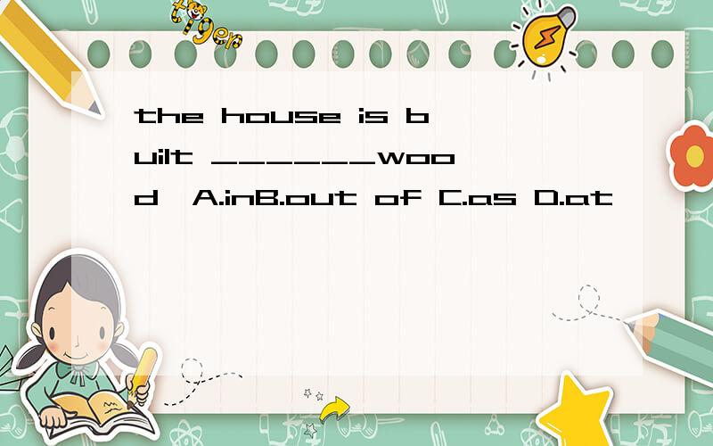 the house is built ______wood,A.inB.out of C.as D.at