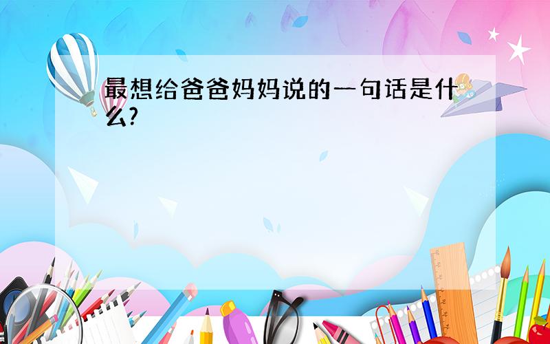 最想给爸爸妈妈说的一句话是什么?