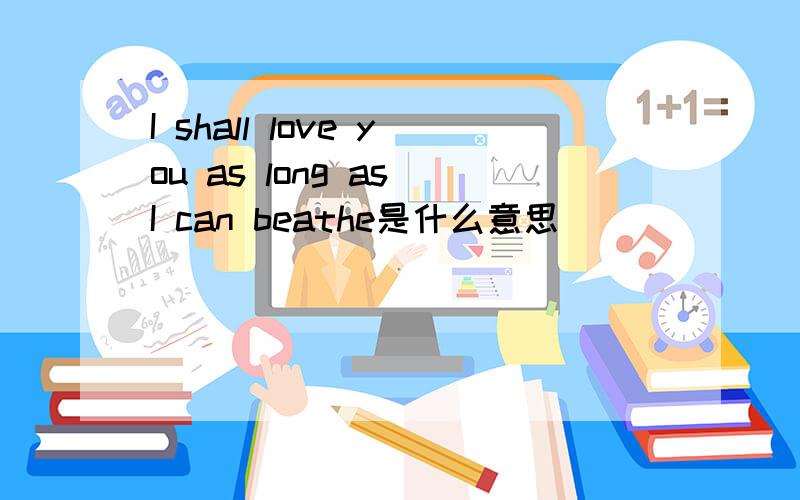 I shall love you as long as I can beathe是什么意思