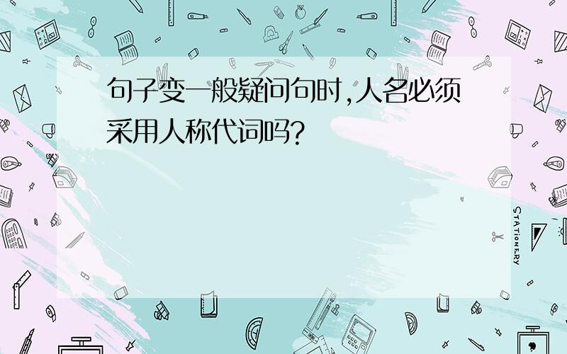 句子变一般疑问句时,人名必须采用人称代词吗?