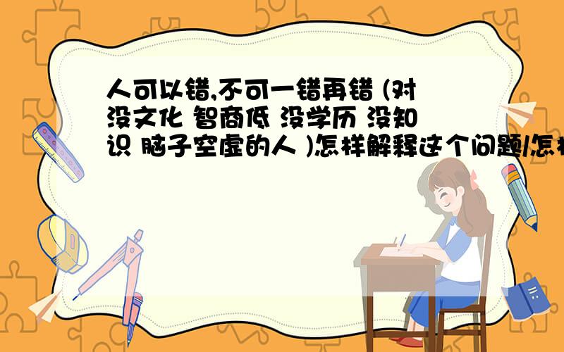 人可以错,不可一错再错 (对没文化 智商低 没学历 没知识 脑子空虚的人 )怎样解释这个问题/怎样回答这个问