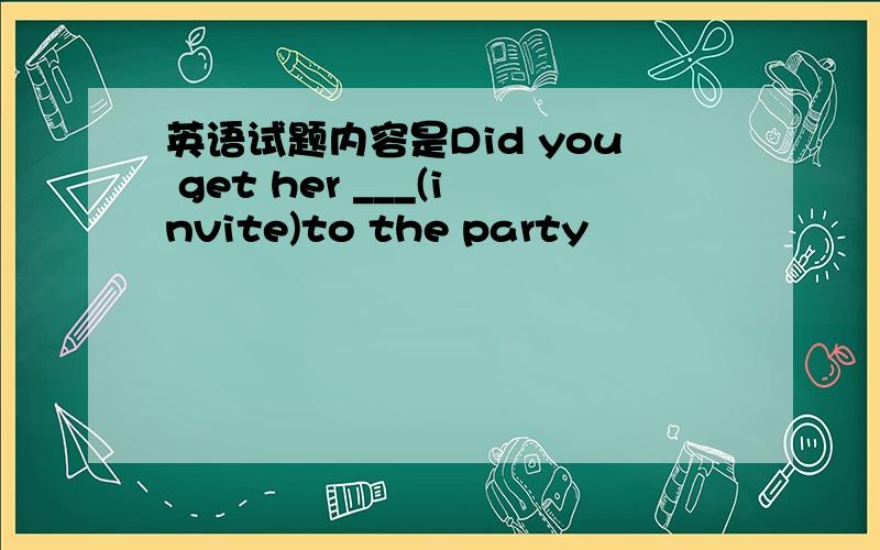 英语试题内容是Did you get her ___(invite)to the party