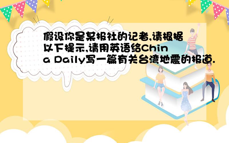 假设你是某报社的记者,请根据以下提示,请用英语给China Daily写一篇有关台湾地震的报道.