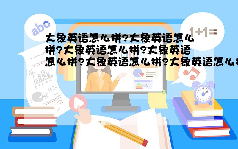 大象英语怎么拼?大象英语怎么拼?大象英语怎么拼?大象英语怎么拼?大象英语怎么拼?大象英语怎么拼?大象英语怎么拼?大象英语