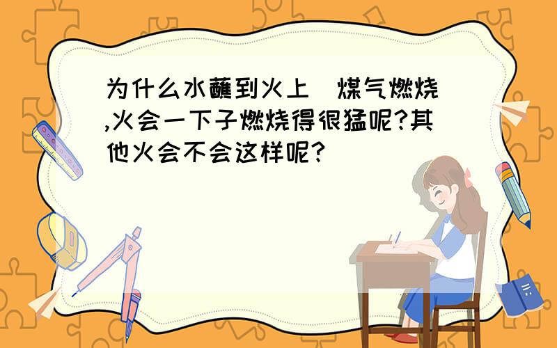 为什么水蘸到火上(煤气燃烧),火会一下子燃烧得很猛呢?其他火会不会这样呢?