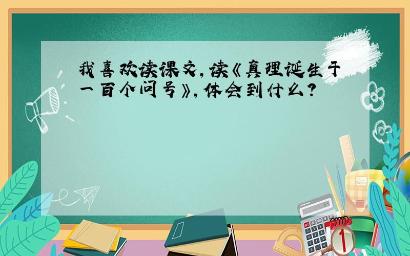 我喜欢读课文,读《真理诞生于一百个问号》,体会到什么?