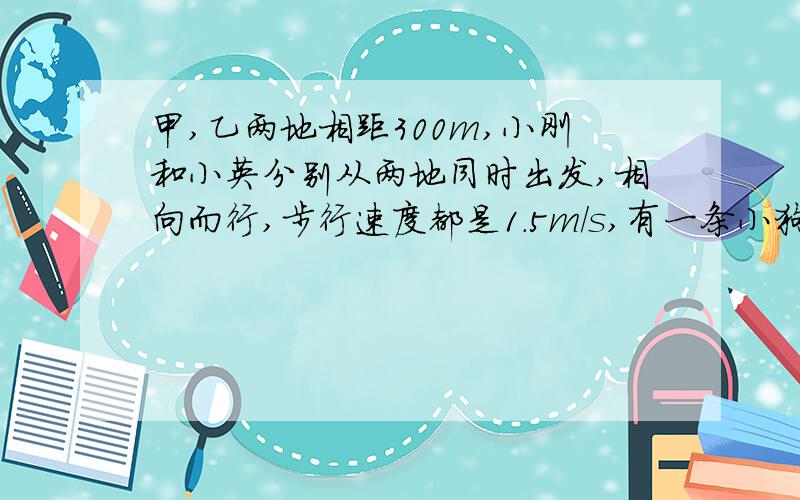 甲,乙两地相距300m,小刚和小英分别从两地同时出发,相向而行,步行速度都是1.5m/s,有一条小狗在两人之间来回奔跑,