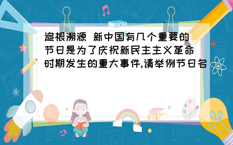 追根溯源 新中国有几个重要的节日是为了庆祝新民主主义革命时期发生的重大事件,请举例节日名