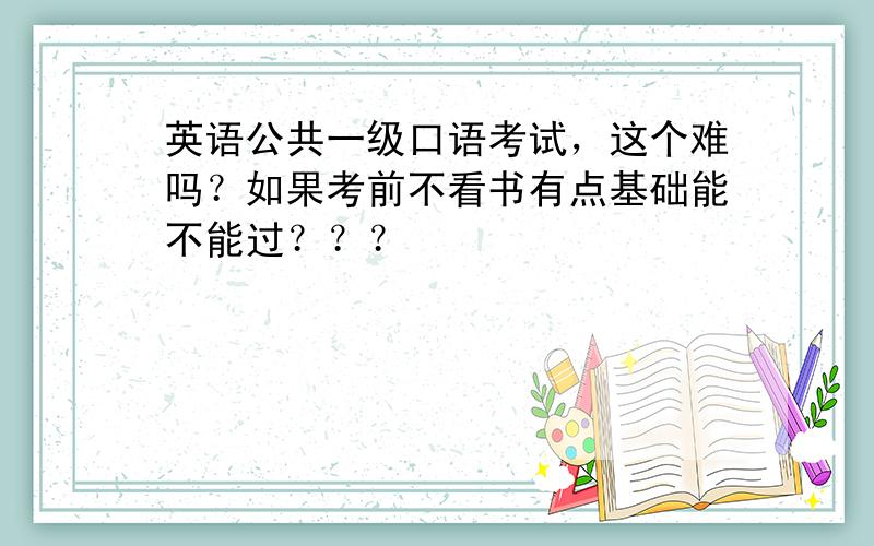 英语公共一级口语考试，这个难吗？如果考前不看书有点基础能不能过？？？