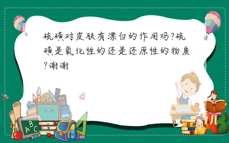 硫磺对皮肤有漂白的作用吗?硫磺是氧化性的还是还原性的物质?谢谢