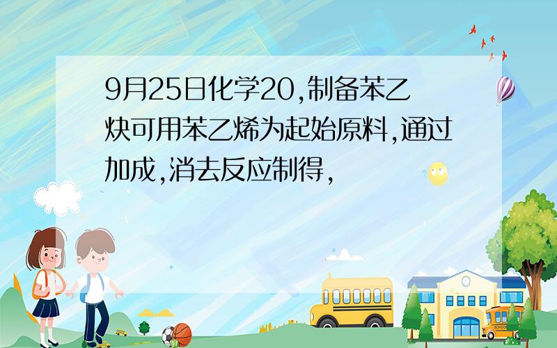 9月25日化学20,制备苯乙炔可用苯乙烯为起始原料,通过加成,消去反应制得,