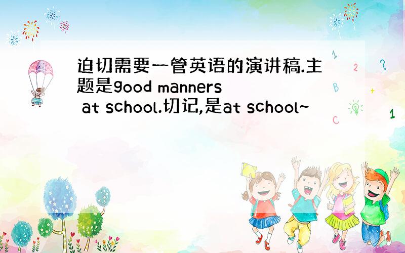 迫切需要一管英语的演讲稿.主题是good manners at school.切记,是at school~