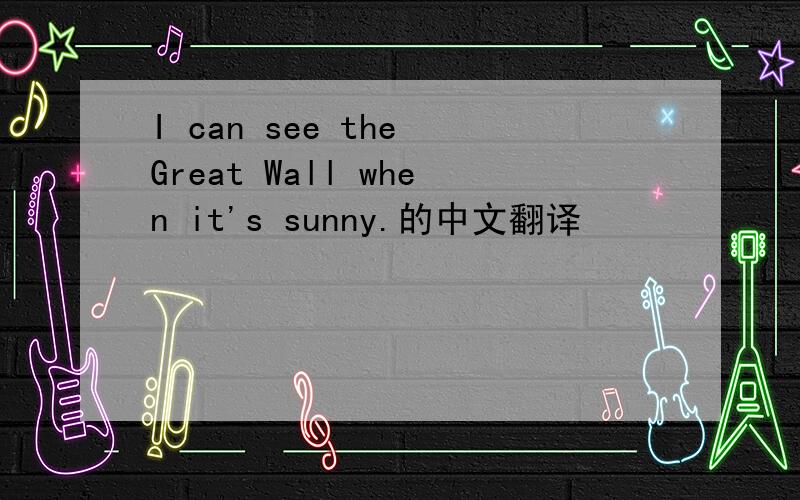 I can see the Great Wall when it's sunny.的中文翻译