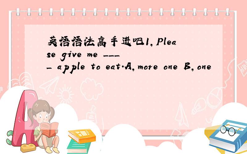 英语语法高手进吧1,Please give me ____ apple to eat.A,more one B,one