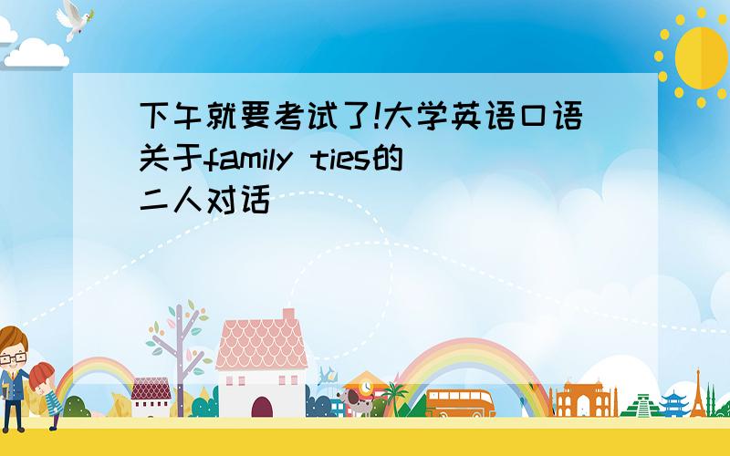 下午就要考试了!大学英语口语关于family ties的二人对话