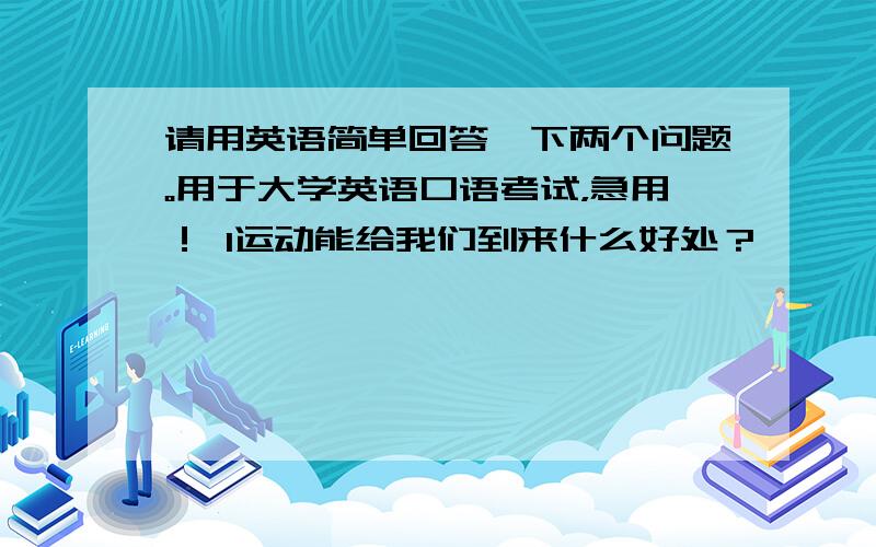 请用英语简单回答一下两个问题。用于大学英语口语考试，急用！ 1运动能给我们到来什么好处？