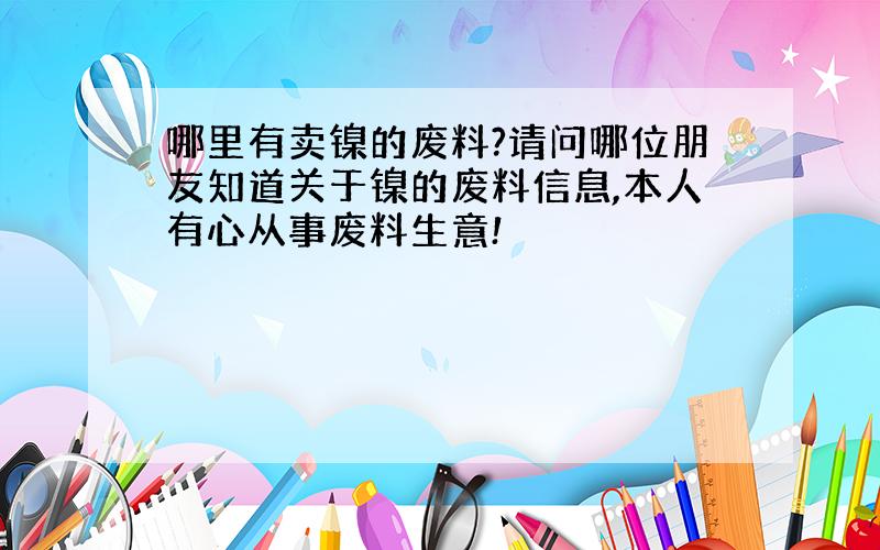 哪里有卖镍的废料?请问哪位朋友知道关于镍的废料信息,本人有心从事废料生意!