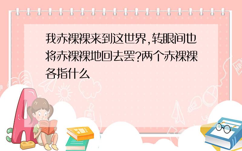 我赤裸裸来到这世界,转眼间也将赤裸裸地回去罢?两个赤裸裸各指什么