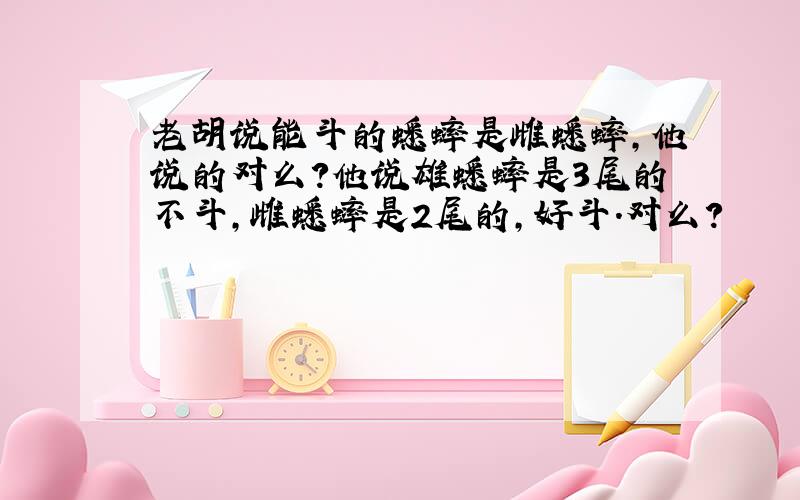 老胡说能斗的蟋蟀是雌蟋蟀,他说的对么?他说雄蟋蟀是3尾的不斗,雌蟋蟀是2尾的,好斗.对么?